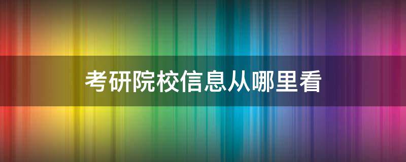 考研院校信息从哪里看 在哪看考研院校信息