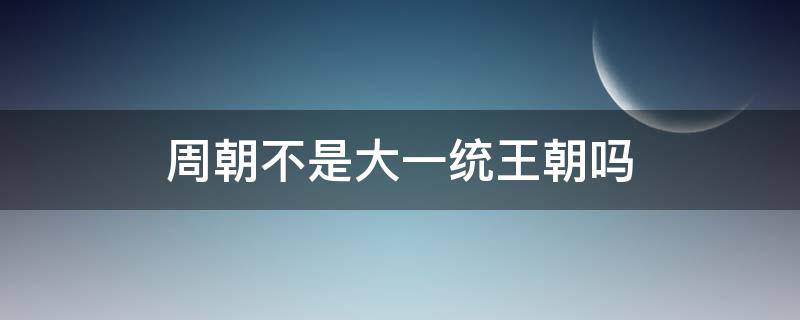 周朝不是大一统王朝吗（为什么周朝不是统一王朝）