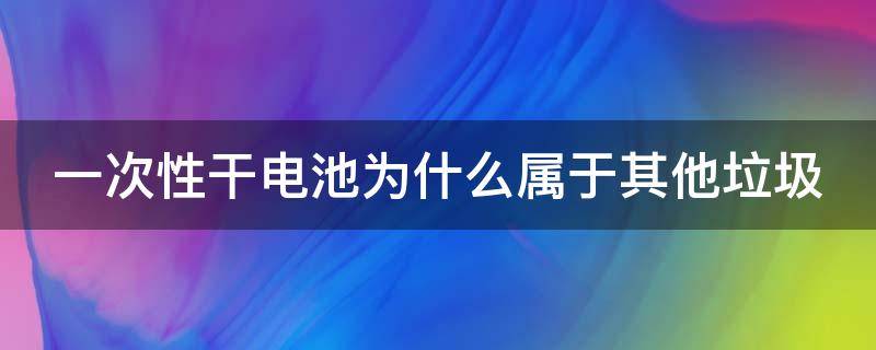 一次性干电池为什么属于其他垃圾 一次性干电池属于什么垃圾分类
