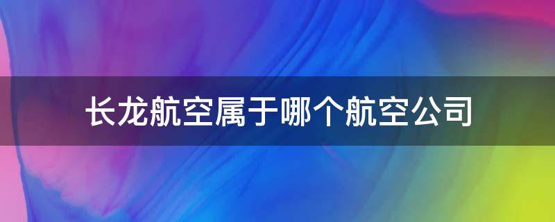长龙航空属于哪个航空公司（长龙航空属于哪个航空公司电话）