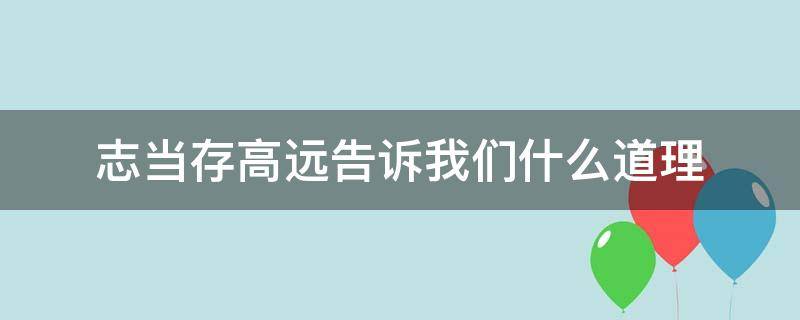 志当存高远告诉我们什么道理（志当存高远告诉我们一个什么道理）