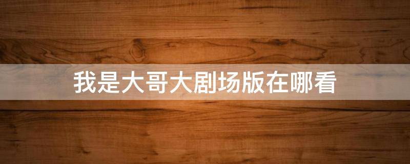 我是大哥大剧场版在哪看 我是大哥大剧场版哪里看