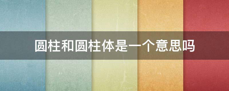 圆柱和圆柱体是一个意思吗 圆柱是叫圆柱还是叫圆柱体