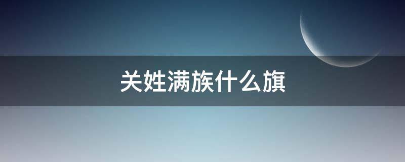 关姓满族什么旗（东北满族关姓是什么旗）