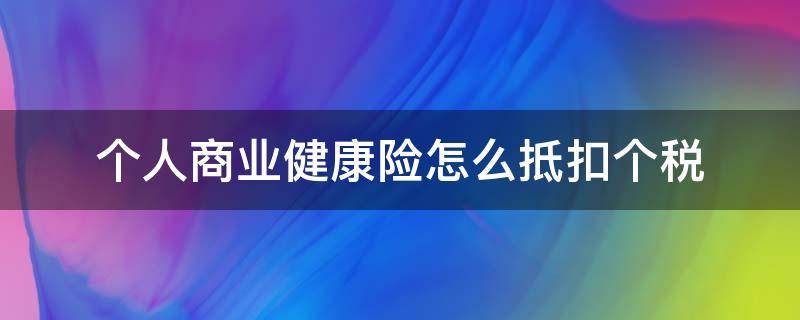 个人商业健康险怎么抵扣个税（哪些商业健康险可以抵扣个税）