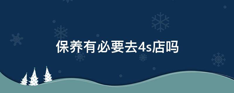 保养有必要去4s店吗 保养有必要去4s店吗?