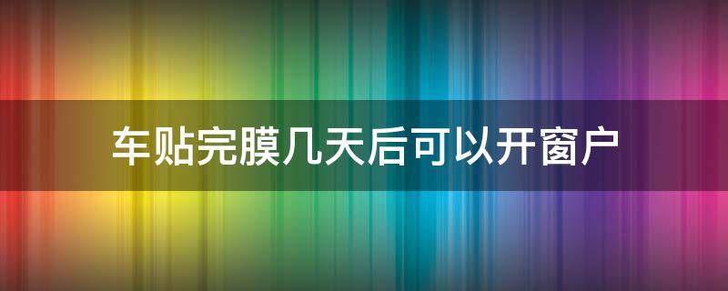车贴完膜几天后可以开窗户 车膜贴好后几天可以开窗户
