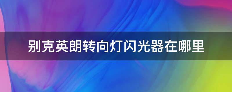 别克英朗转向灯闪光器在哪里（别克英朗的双闪灯在哪）