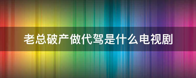 老总破产做代驾是什么电视剧 老总做代驾的电视剧