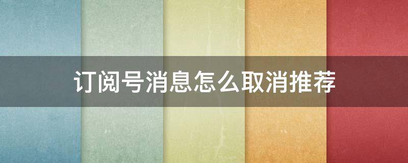 订阅号消息怎么取消推荐 怎样取消订阅号消息推荐