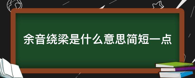 余音绕梁是什么意思简短一点 余音绕梁的意思是什么是什么意思