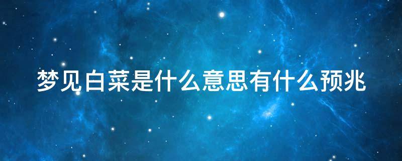 梦见白菜是什么意思有什么预兆 梦见白菜是什么意思有什么预兆解梦