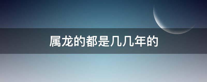 属龙的都是几几年的 属龙的都是几几年的人