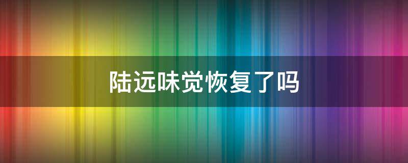 陆远味觉恢复了吗（陆远味觉什么时候恢复）