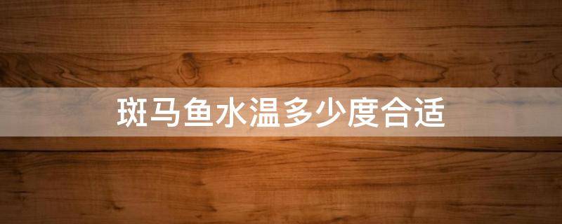斑马鱼水温多少度合适 斑马鱼水温多少度合适繁殖