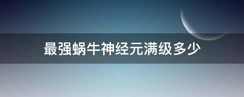 最强蜗牛神经元满级多少 最强蜗牛神经元满级多少进化等级