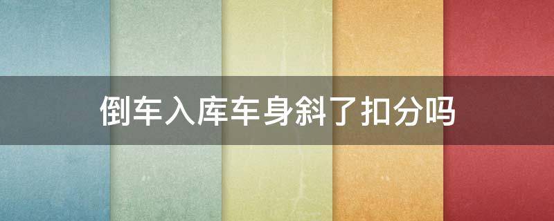 倒车入库车身斜了扣分吗（倒车入库车身斜的扣分吗）