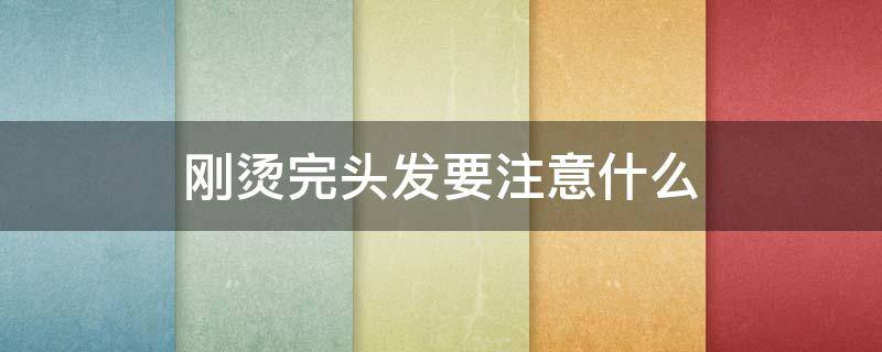 刚烫完头发要注意什么 刚烫完头发应该注意什么