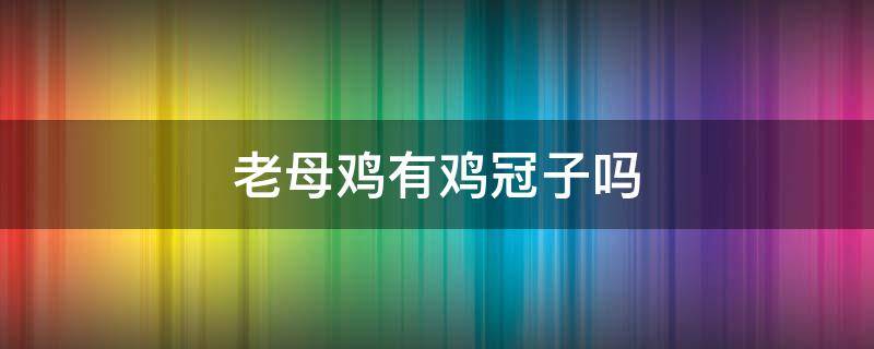 老母鸡有鸡冠子吗（老母鸡有鸡冠子吗杀好的公鸡与母鸡的图片）