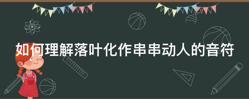 如何理解落叶化作串串动人的音符 如何理解落叶化作串串动人的音符的含义