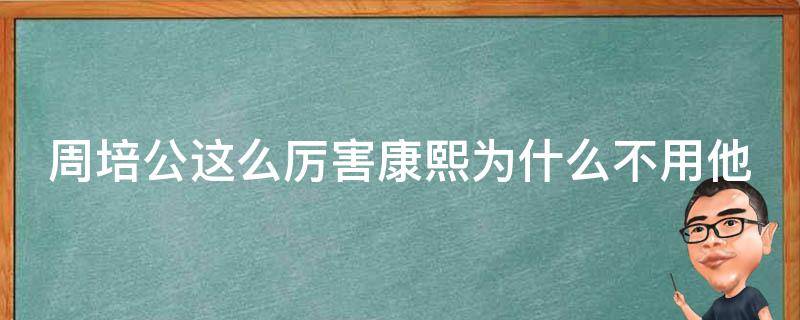 周培公这么厉害康熙为什么不用他（周培公为何没有得到康熙重用）