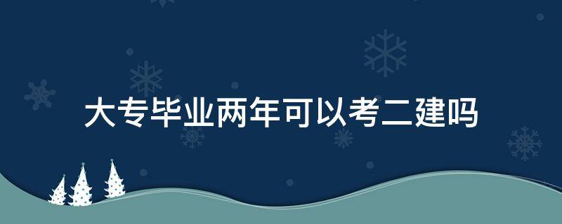 大专毕业两年可以考二建吗 大专毕业两年后可以考二建吗