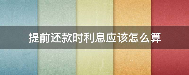 提前还款时利息应该怎么算（提前还款以后利息怎么算）