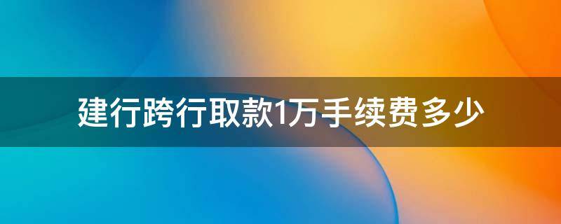 建行跨行取款1万手续费多少 建行同城跨行取款1万手续费多少