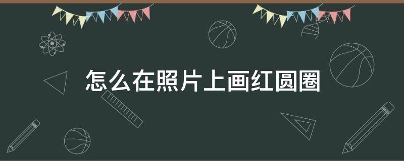 怎么在照片上画红圆圈（怎样在照片上画红圈）