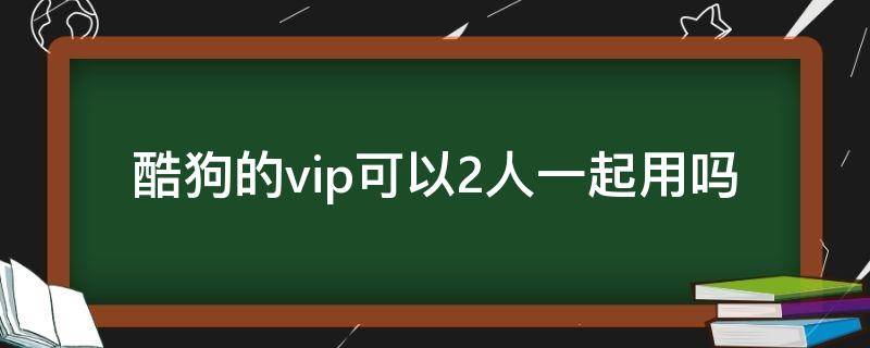 酷狗的vip可以2人一起用吗（酷狗vip两个人共享怎样用）