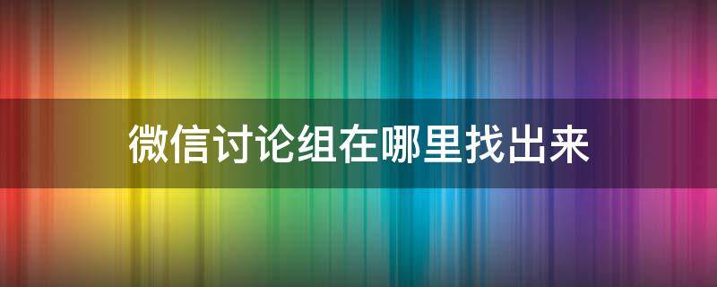 微信讨论组在哪里找出来（微信里面的讨论组在哪里找）