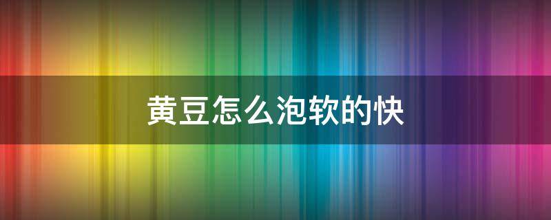 黄豆怎么泡软的快（黄豆怎么泡软得快）