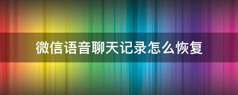 微信语音聊天记录怎么恢复 微信语音聊天记录怎么恢复?