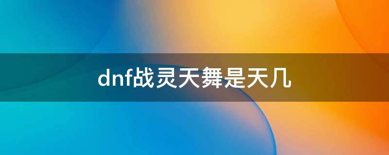 dnf战灵天舞是天几（dnf战灵天舞是第几套）