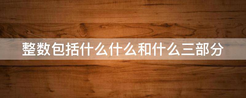 整数包括什么什么和什么三部分（整数包括什么什么和什么三部分）