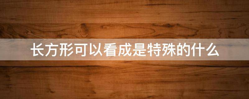长方形可以看成是特殊的什么 长方形可以看成是特殊的什么图形