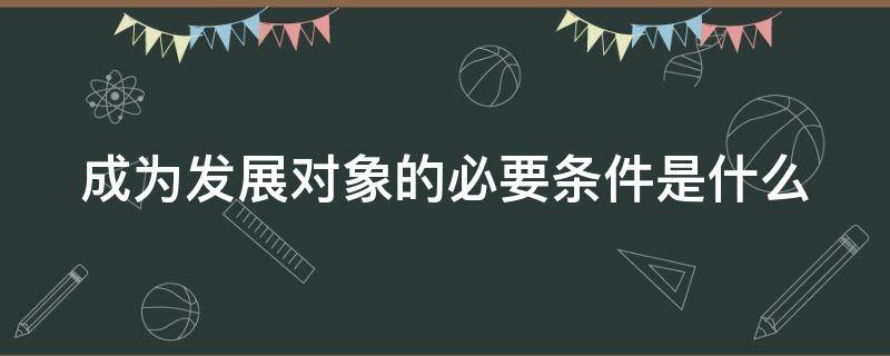 成为发展对象的必要条件是什么 成为发展对象需要做什么