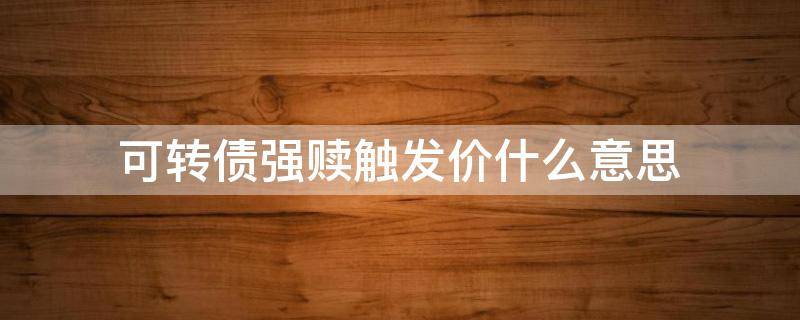 可转债强赎触发价什么意思 什么是转债强赎触发价