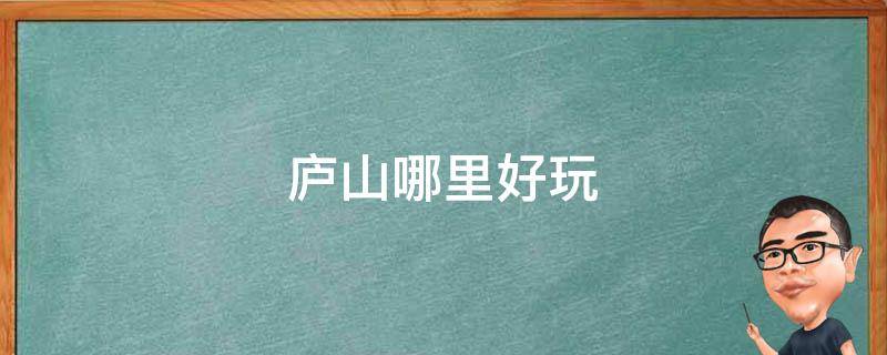 庐山哪里好玩（庐山哪里好玩免门票）