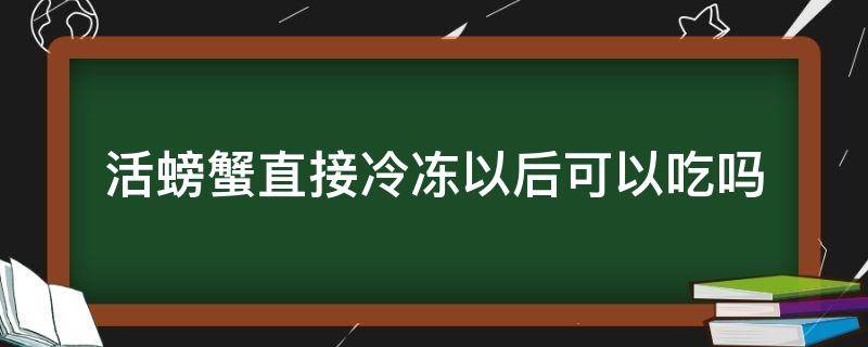 活螃蟹直接冷冻以后可以吃吗（活螃蟹冷冻了可以吃吗）