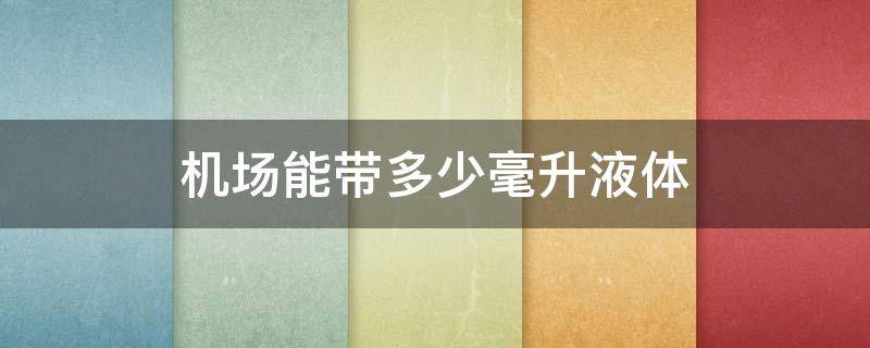 机场能带多少毫升液体（机场可以随身携带多少毫升的液体）