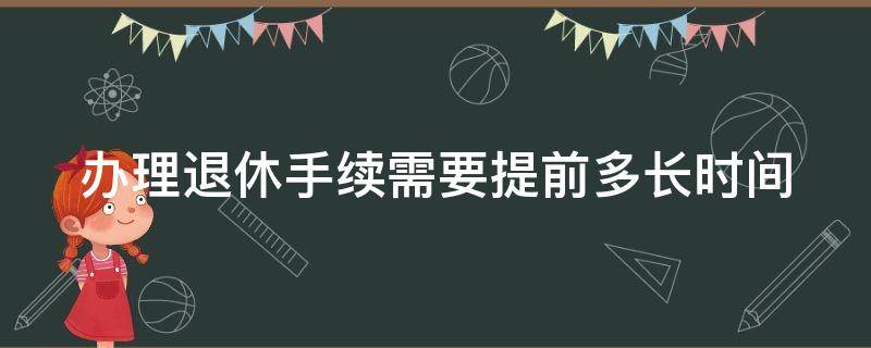 办理退休手续需要提前多长时间（办理退休手续需要提前多长时间档案）