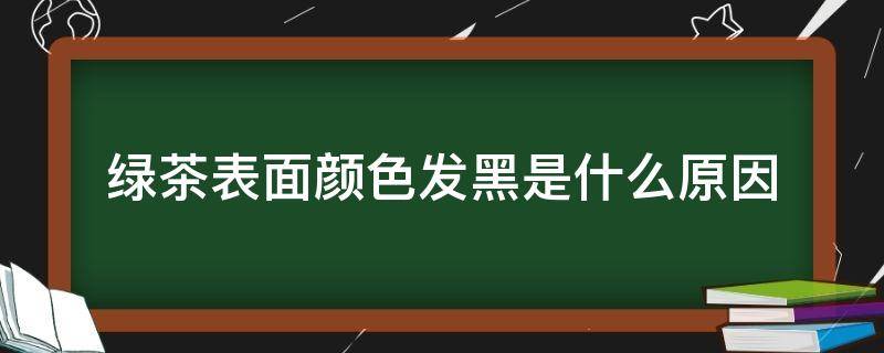 绿茶表面颜色发黑是什么原因 绿茶颜色有点发黑