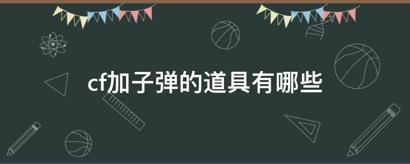 cf加子弹的道具有哪些（cf什么东西可以加子弹）