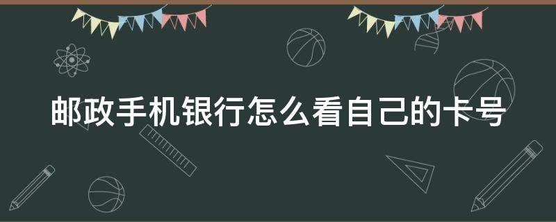 邮政手机银行怎么看自己的卡号 邮政手机银行怎么看自己的卡号是多少