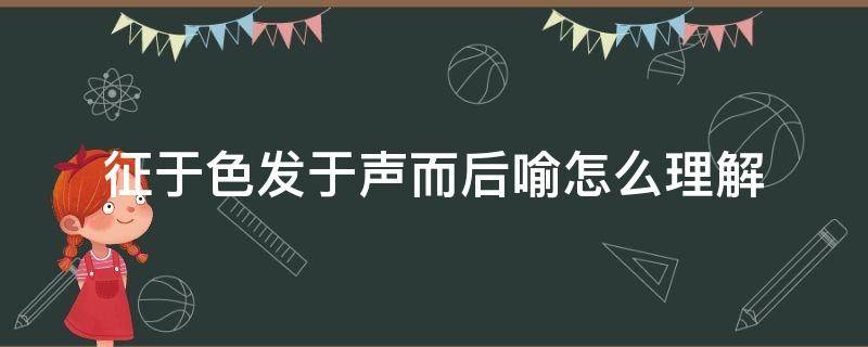 征于色发于声而后喻怎么理解 征于色发于声而后喻是什么