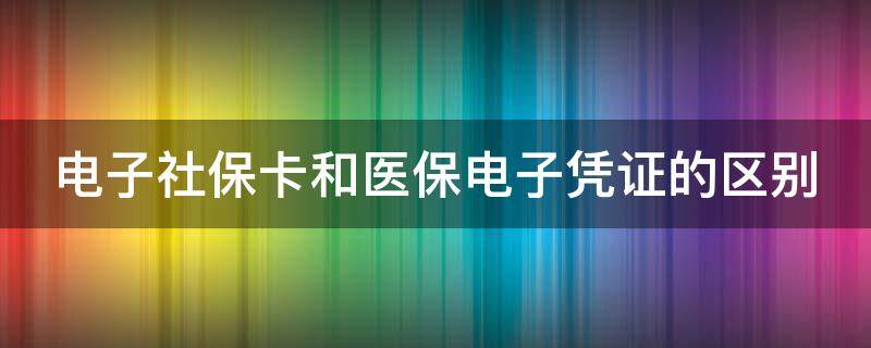 电子社保卡和医保电子凭证的区别 电子社保卡和医保电子凭证有何区别