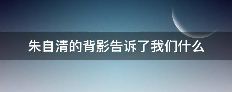 朱自清的背影告诉了我们什么 朱自清的背影让我印象深刻的是