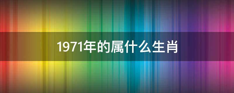 1971年的属什么生肖（1971年属相什么生肖）