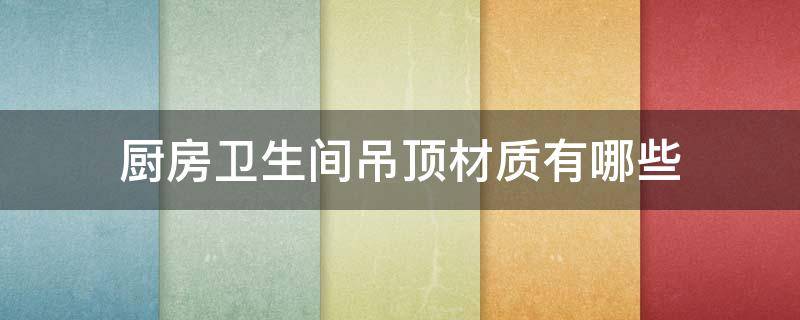 厨房卫生间吊顶材质有哪些（卫生间和厨房间吊顶用哪种材料好）